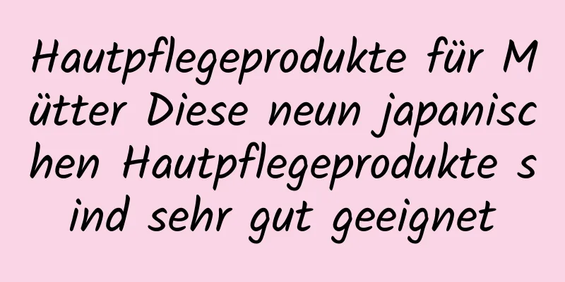 Hautpflegeprodukte für Mütter Diese neun japanischen Hautpflegeprodukte sind sehr gut geeignet