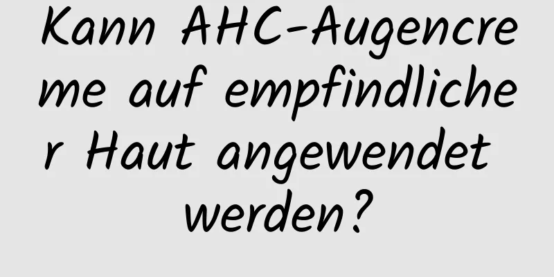 Kann AHC-Augencreme auf empfindlicher Haut angewendet werden?