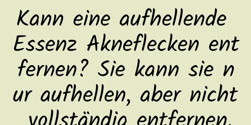Kann eine aufhellende Essenz Akneflecken entfernen? Sie kann sie nur aufhellen, aber nicht vollständig entfernen.