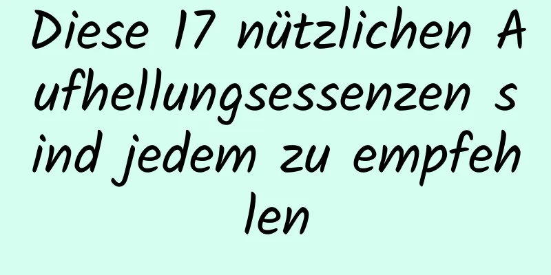 Diese 17 nützlichen Aufhellungsessenzen sind jedem zu empfehlen