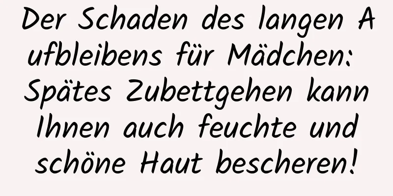 Der Schaden des langen Aufbleibens für Mädchen: Spätes Zubettgehen kann Ihnen auch feuchte und schöne Haut bescheren!
