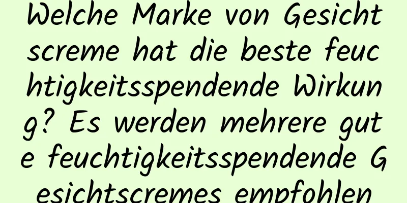 Welche Marke von Gesichtscreme hat die beste feuchtigkeitsspendende Wirkung? Es werden mehrere gute feuchtigkeitsspendende Gesichtscremes empfohlen