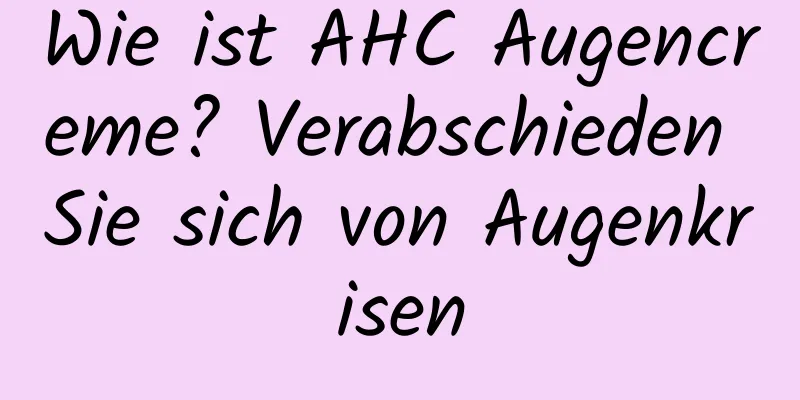 Wie ist AHC Augencreme? Verabschieden Sie sich von Augenkrisen