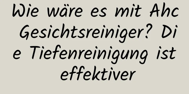 Wie wäre es mit Ahc Gesichtsreiniger? Die Tiefenreinigung ist effektiver