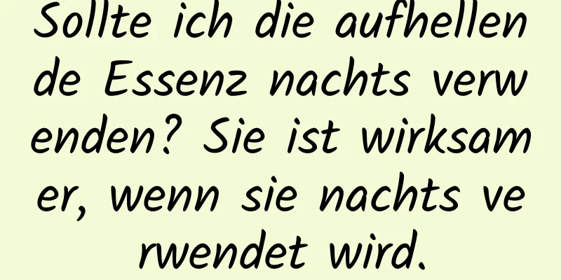 Sollte ich die aufhellende Essenz nachts verwenden? Sie ist wirksamer, wenn sie nachts verwendet wird.