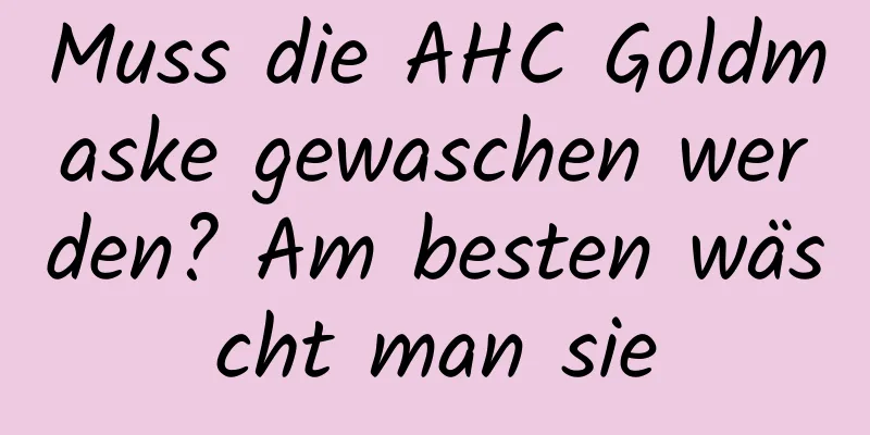 Muss die AHC Goldmaske gewaschen werden? Am besten wäscht man sie