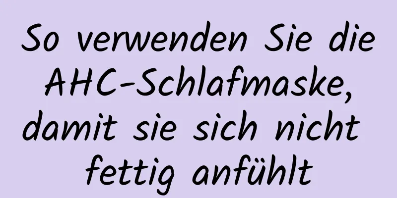 So verwenden Sie die AHC-Schlafmaske, damit sie sich nicht fettig anfühlt