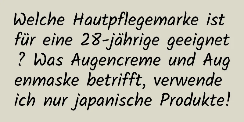 Welche Hautpflegemarke ist für eine 28-jährige geeignet? Was Augencreme und Augenmaske betrifft, verwende ich nur japanische Produkte!