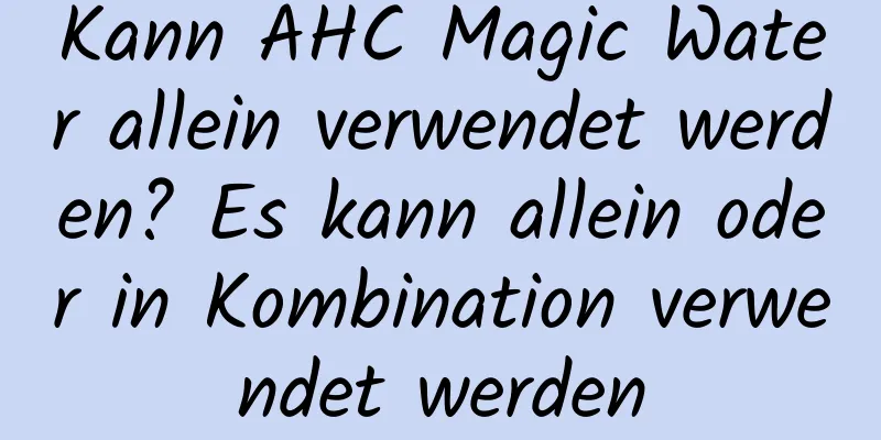 Kann AHC Magic Water allein verwendet werden? Es kann allein oder in Kombination verwendet werden