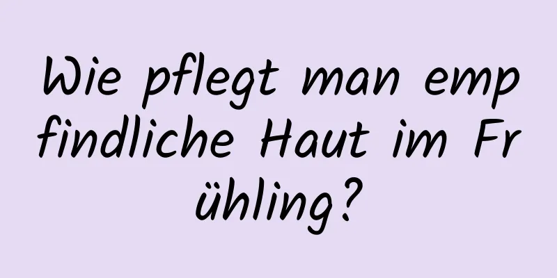 Wie pflegt man empfindliche Haut im Frühling?