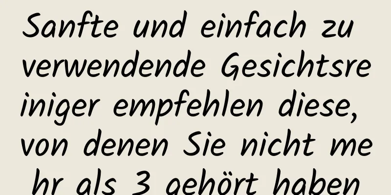 Sanfte und einfach zu verwendende Gesichtsreiniger empfehlen diese, von denen Sie nicht mehr als 3 gehört haben