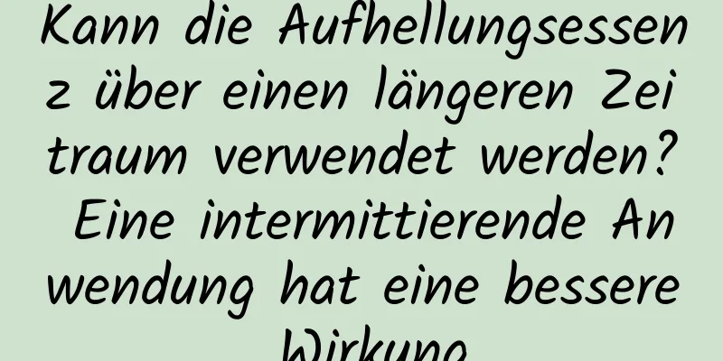 Kann die Aufhellungsessenz über einen längeren Zeitraum verwendet werden? Eine intermittierende Anwendung hat eine bessere Wirkung