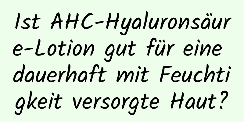 Ist AHC-Hyaluronsäure-Lotion gut für eine dauerhaft mit Feuchtigkeit versorgte Haut?