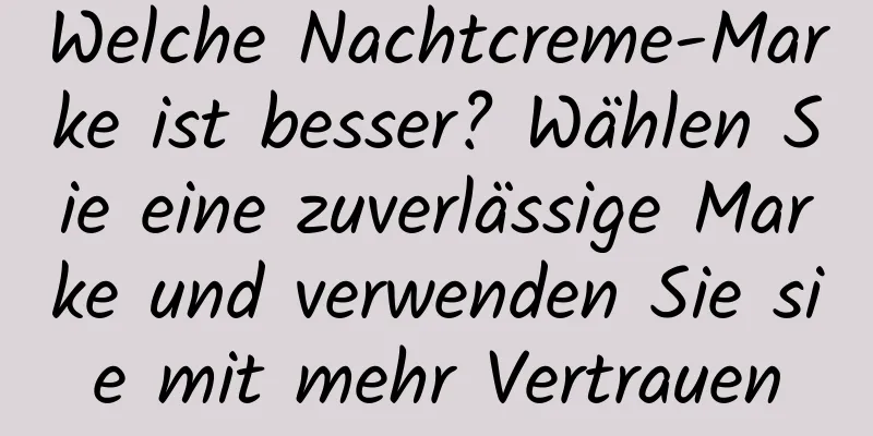 Welche Nachtcreme-Marke ist besser? Wählen Sie eine zuverlässige Marke und verwenden Sie sie mit mehr Vertrauen