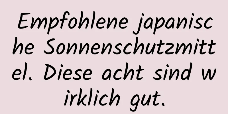 Empfohlene japanische Sonnenschutzmittel. Diese acht sind wirklich gut.