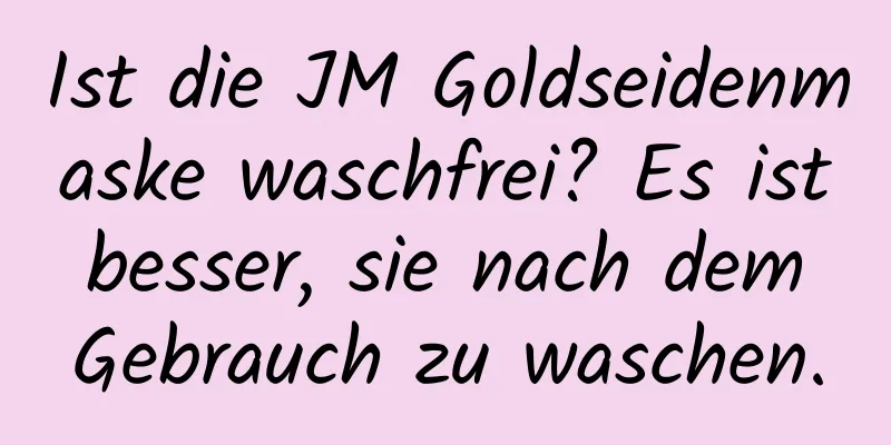 Ist die JM Goldseidenmaske waschfrei? Es ist besser, sie nach dem Gebrauch zu waschen.