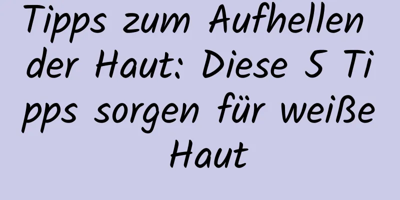 Tipps zum Aufhellen der Haut: Diese 5 Tipps sorgen für weiße Haut