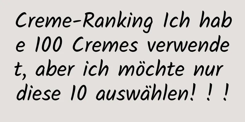 Creme-Ranking Ich habe 100 Cremes verwendet, aber ich möchte nur diese 10 auswählen! ! !
