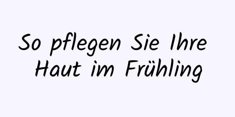 So pflegen Sie Ihre Haut im Frühling
