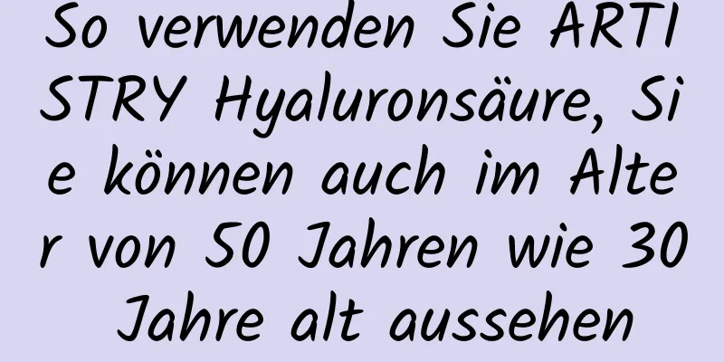 So verwenden Sie ARTISTRY Hyaluronsäure, Sie können auch im Alter von 50 Jahren wie 30 Jahre alt aussehen