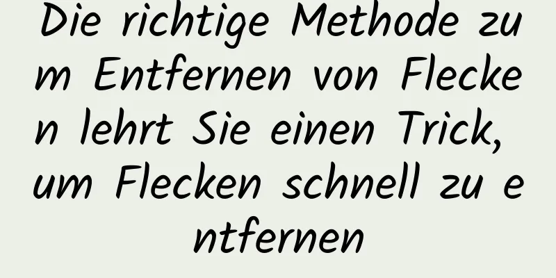 Die richtige Methode zum Entfernen von Flecken lehrt Sie einen Trick, um Flecken schnell zu entfernen