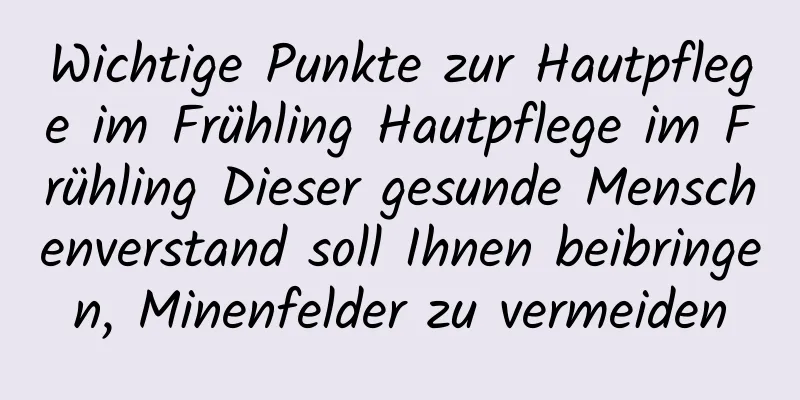 Wichtige Punkte zur Hautpflege im Frühling Hautpflege im Frühling Dieser gesunde Menschenverstand soll Ihnen beibringen, Minenfelder zu vermeiden