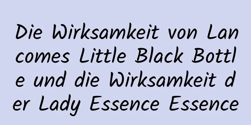 Die Wirksamkeit von Lancomes Little Black Bottle und die Wirksamkeit der Lady Essence Essence