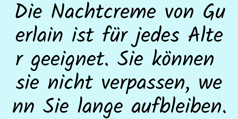 Die Nachtcreme von Guerlain ist für jedes Alter geeignet. Sie können sie nicht verpassen, wenn Sie lange aufbleiben.