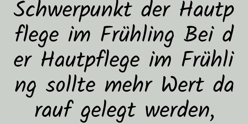 Schwerpunkt der Hautpflege im Frühling Bei der Hautpflege im Frühling sollte mehr Wert darauf gelegt werden,
