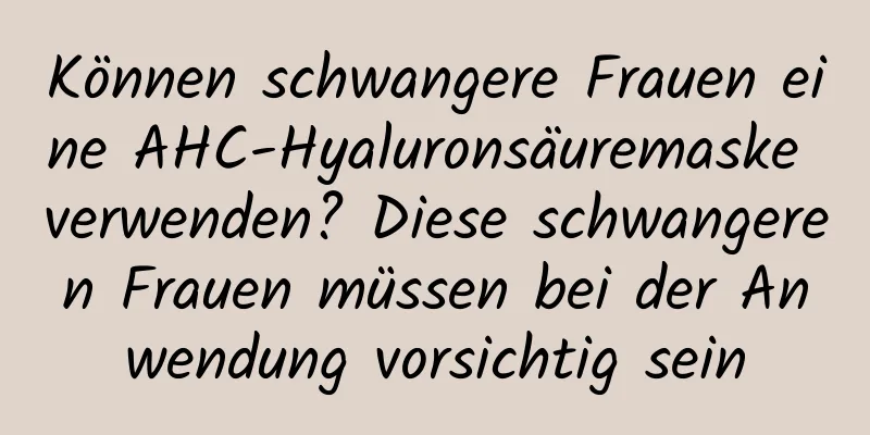 Können schwangere Frauen eine AHC-Hyaluronsäuremaske verwenden? Diese schwangeren Frauen müssen bei der Anwendung vorsichtig sein