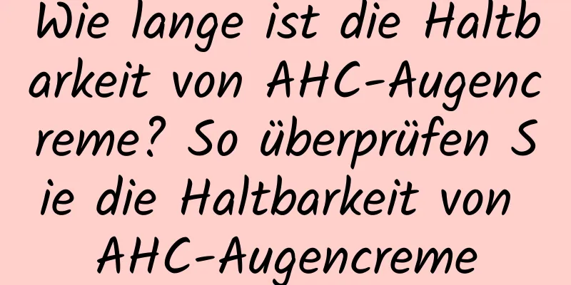 Wie lange ist die Haltbarkeit von AHC-Augencreme? So überprüfen Sie die Haltbarkeit von AHC-Augencreme