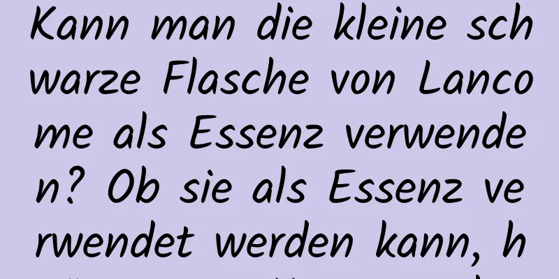 Kann man die kleine schwarze Flasche von Lancome als Essenz verwenden? Ob sie als Essenz verwendet werden kann, hängt vom Hauttyp ab.