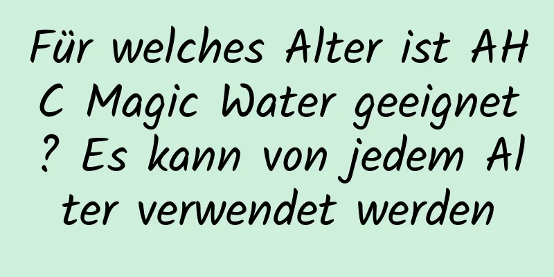 Für welches Alter ist AHC Magic Water geeignet? Es kann von jedem Alter verwendet werden