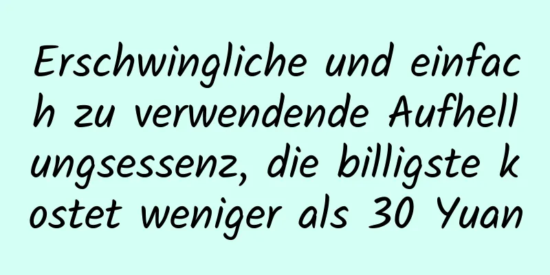 Erschwingliche und einfach zu verwendende Aufhellungsessenz, die billigste kostet weniger als 30 Yuan
