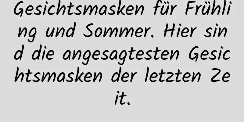 Gesichtsmasken für Frühling und Sommer. Hier sind die angesagtesten Gesichtsmasken der letzten Zeit.