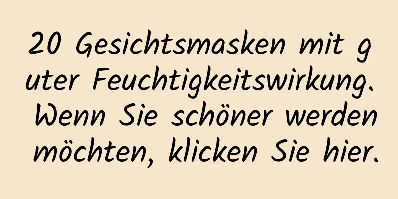 20 Gesichtsmasken mit guter Feuchtigkeitswirkung. Wenn Sie schöner werden möchten, klicken Sie hier.