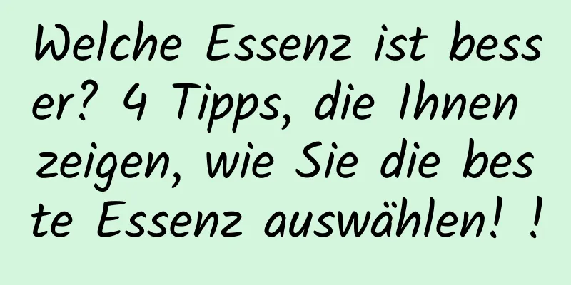 Welche Essenz ist besser? 4 Tipps, die Ihnen zeigen, wie Sie die beste Essenz auswählen! !