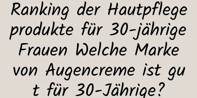 Ranking der Hautpflegeprodukte für 30-jährige Frauen Welche Marke von Augencreme ist gut für 30-Jährige?