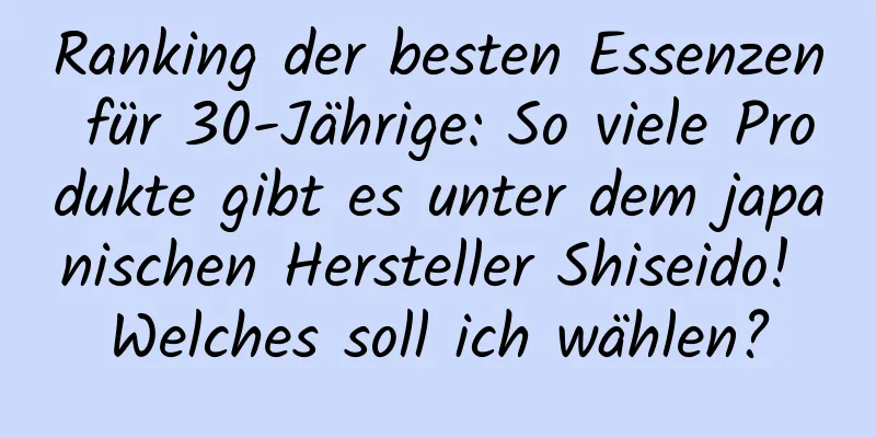 Ranking der besten Essenzen für 30-Jährige: So viele Produkte gibt es unter dem japanischen Hersteller Shiseido! Welches soll ich wählen?