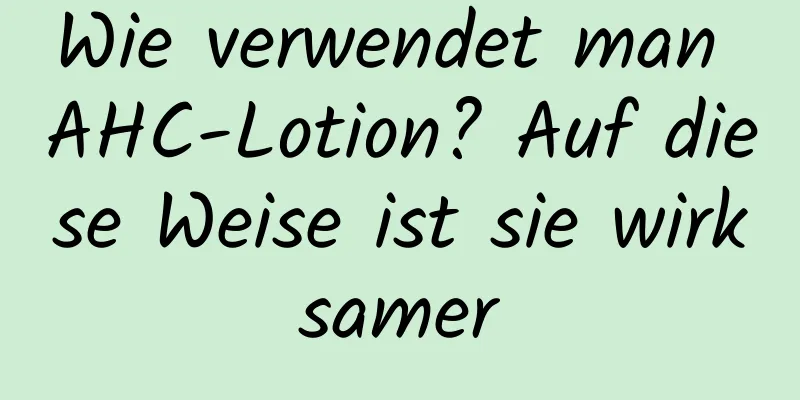 Wie verwendet man AHC-Lotion? Auf diese Weise ist sie wirksamer