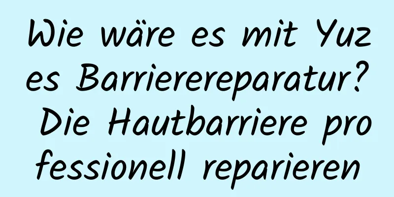 Wie wäre es mit Yuzes Barrierereparatur? Die Hautbarriere professionell reparieren