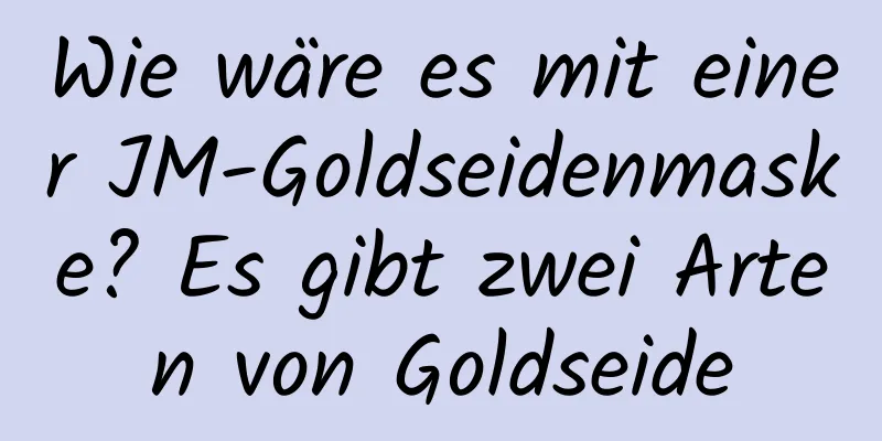 Wie wäre es mit einer JM-Goldseidenmaske? Es gibt zwei Arten von Goldseide