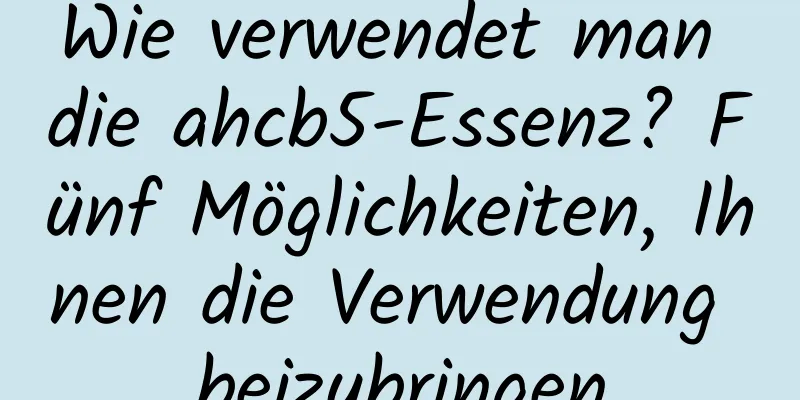 Wie verwendet man die ahcb5-Essenz? Fünf Möglichkeiten, Ihnen die Verwendung beizubringen