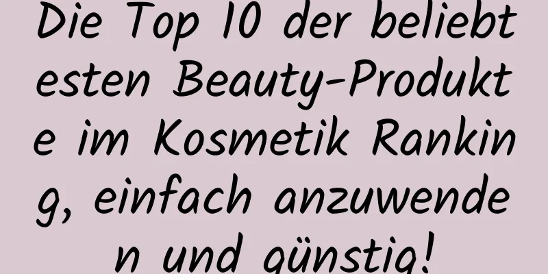 Die Top 10 der beliebtesten Beauty-Produkte im Kosmetik Ranking, einfach anzuwenden und günstig!