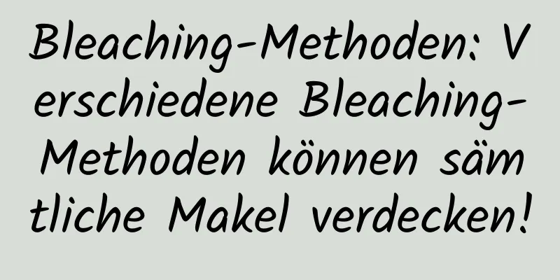 Bleaching-Methoden: Verschiedene Bleaching-Methoden können sämtliche Makel verdecken!