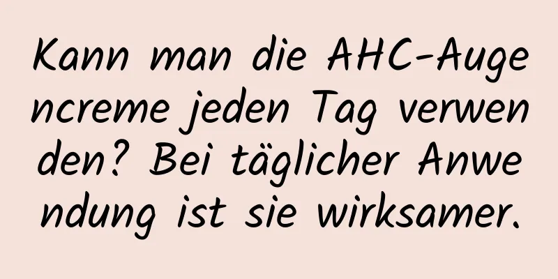 Kann man die AHC-Augencreme jeden Tag verwenden? Bei täglicher Anwendung ist sie wirksamer.