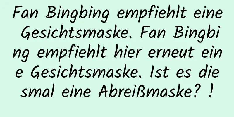 Fan Bingbing empfiehlt eine Gesichtsmaske. Fan Bingbing empfiehlt hier erneut eine Gesichtsmaske. Ist es diesmal eine Abreißmaske? !