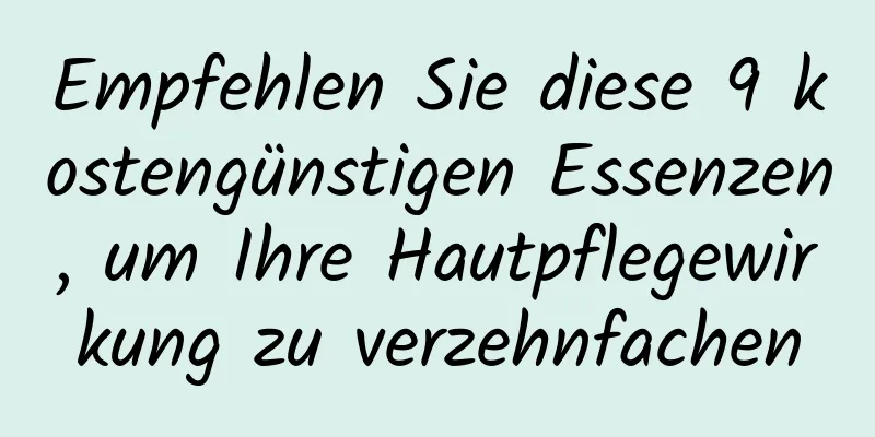 Empfehlen Sie diese 9 kostengünstigen Essenzen, um Ihre Hautpflegewirkung zu verzehnfachen
