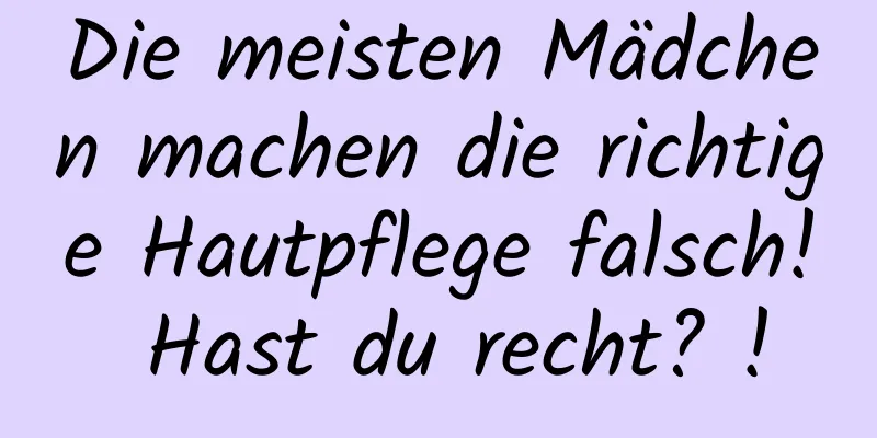 Die meisten Mädchen machen die richtige Hautpflege falsch! Hast du recht? !
