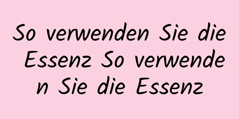So verwenden Sie die Essenz So verwenden Sie die Essenz